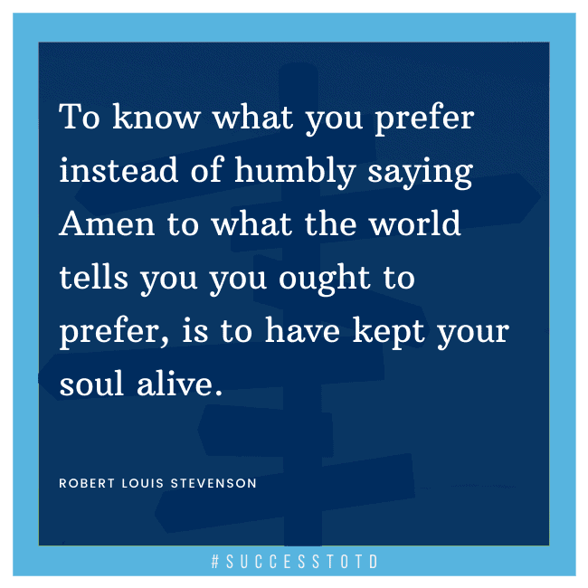 To know what you prefer instead of humbly saying Amen to what the world tells you you ought to prefer, is to have kept your soul alive. - Robert Louis Stevenson
