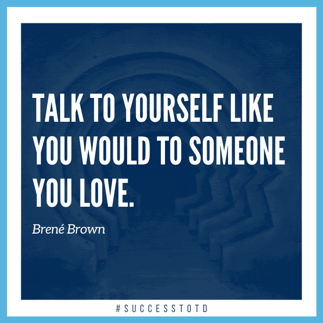 Talk to yourself like you would to someone you love. - Brené Brown