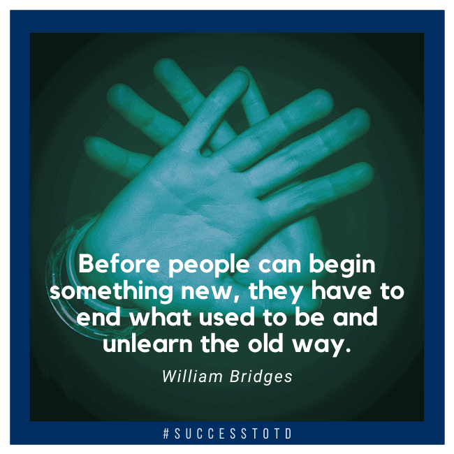 Before people can begin something new, they have to end what used to be and unlearn the old way. — William Bridges