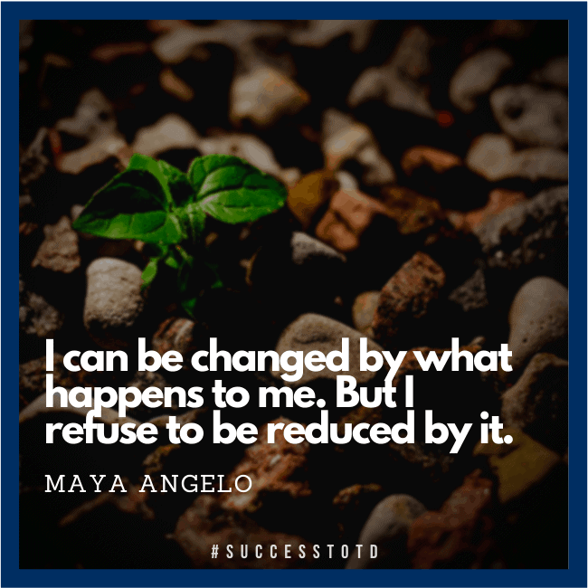 I can be changed by what happens to me. But I refuse to be reduced by it. — Maya Angelou