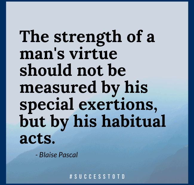 The strength of a man's virtue should not be measured by his special exertions, but by his habitual acts. – Blaise Pascal
