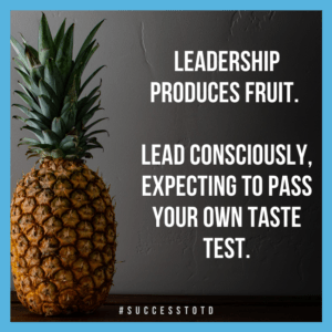 Leadership produces fruit. Lead consciously, expecting to pass your own taste test.