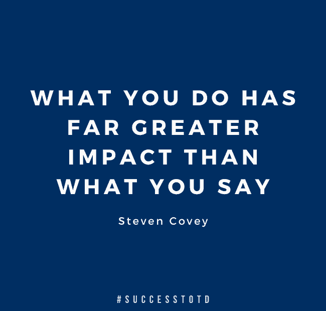 What you do has far greater impact than what you say. – Stephen Covey