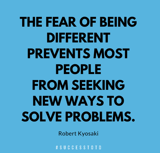 The fear of being different prevents most people from seeking new ways to solve problems. - Robert Kiyosaki