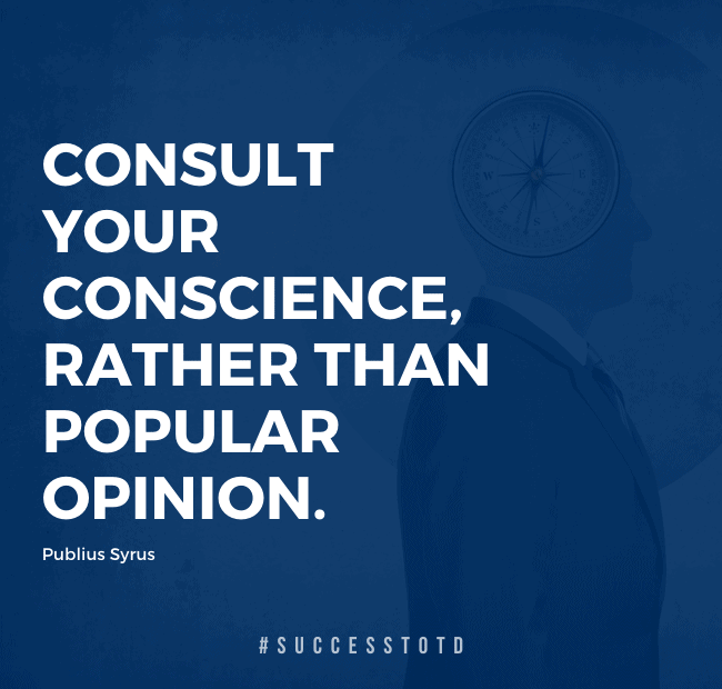 Consult your conscience, rather than popular opinion. – Publius Syrus