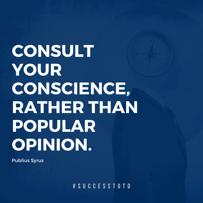 Consult your conscience, rather than popular opinion. – Publius Syrus