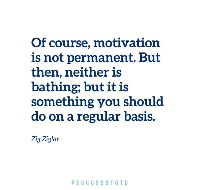 Of course, motivation is not permanent. But then, neither is bathing; but it is something you should do on a regular basis. – Zig Ziglar
