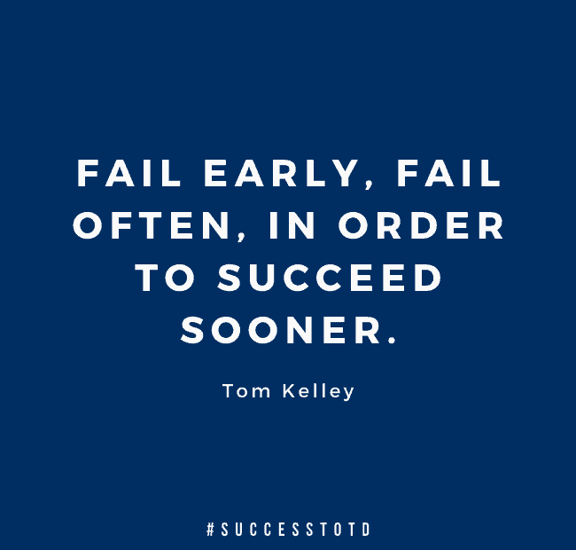 Fail early, fail often, in order to succeed sooner. – Tom Kelley