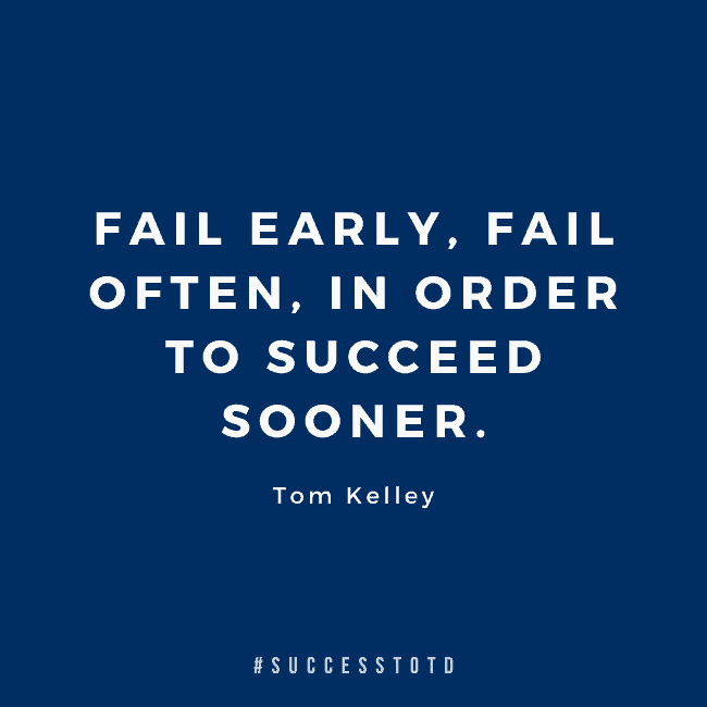 Fail early, fail often, in order to succeed sooner. – Tom Kelley