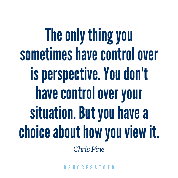 The only thing you sometimes have control over is perspective. You don't have control over your situation. But you have a choice about how you view it. - Chris Pine