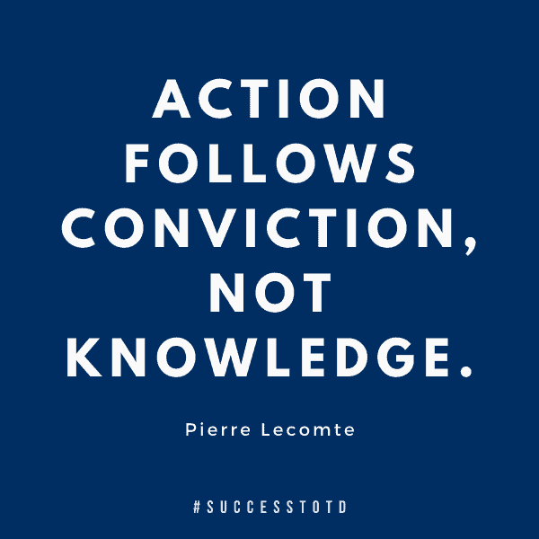 Action follows conviction, not knowledge. – Pierre Lecomte