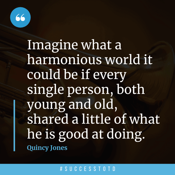 Imagine what a harmonious world it could be if every single person, both young and old, shared a little of what he is good at doing.  -- Quincy Jones