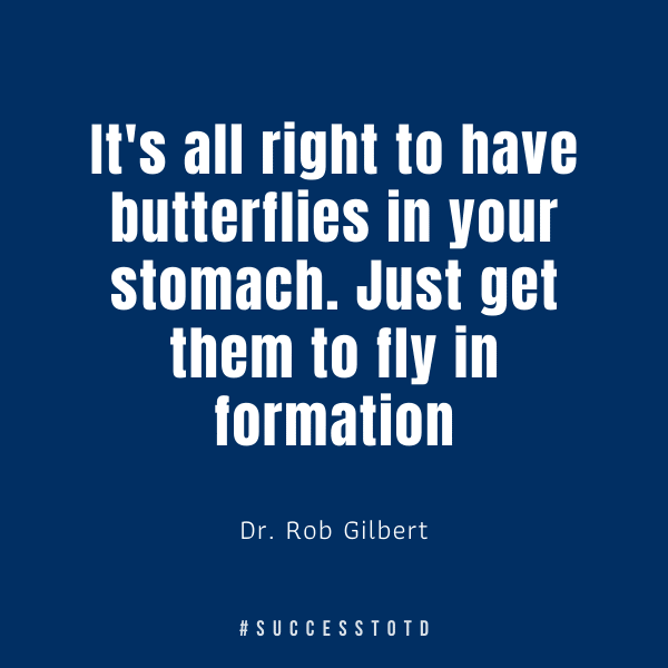 It's all right to have butterflies in your stomach. Just get them to fly in formation. - Dr. Rob Gilbert