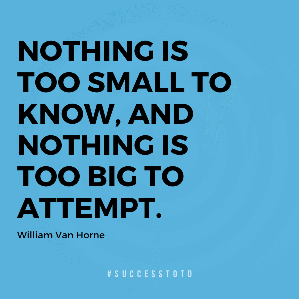 Nothing is too small to know, and nothing is too big to attempt.  - William Van Horne