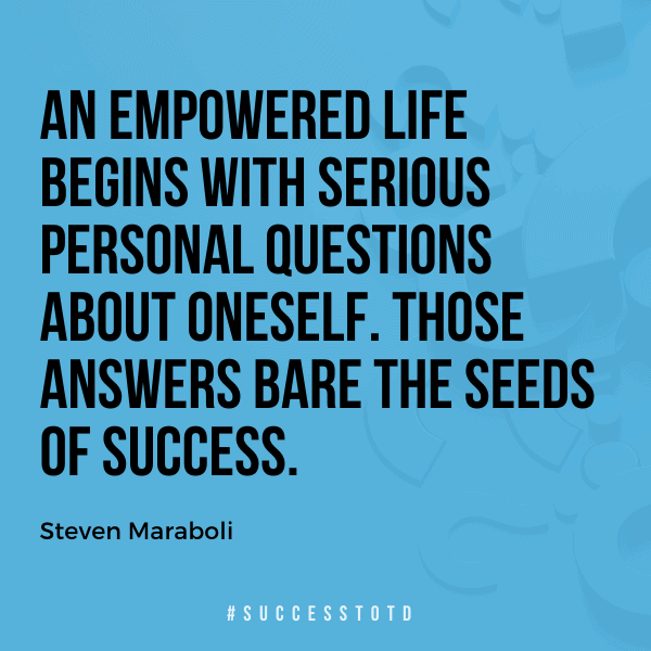 An empowered life begins with serious personal questions about oneself. Those answers bare the seeds of success. Steve Maraboli