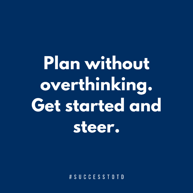 Plan without overthinking. Get started and steer. - James B. Rosseau, Sr.
