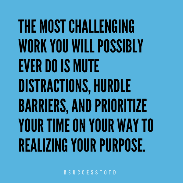 The most challenging work you will possibly ever do is mute distractions, hurdle barriers, and prioritize your time on your way to realizing your purpose. – James Rosseau, Sr.