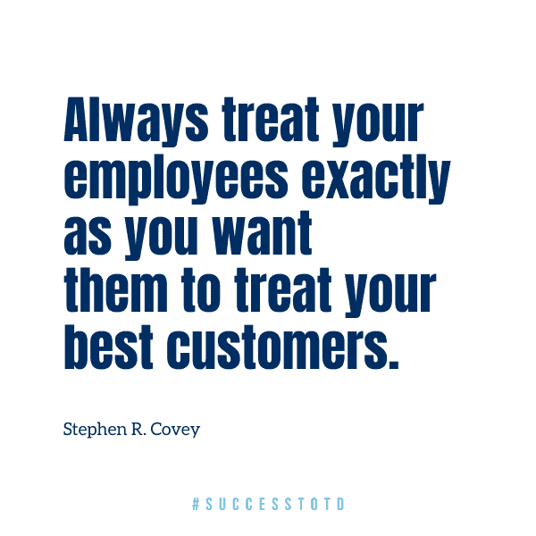 Always treat your employees exactly as you want them to treat your best customers. –Stephen R. Covey