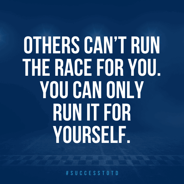Others can’t run the race for you. You can only run it for yourself. – James Rosseau, Sr.