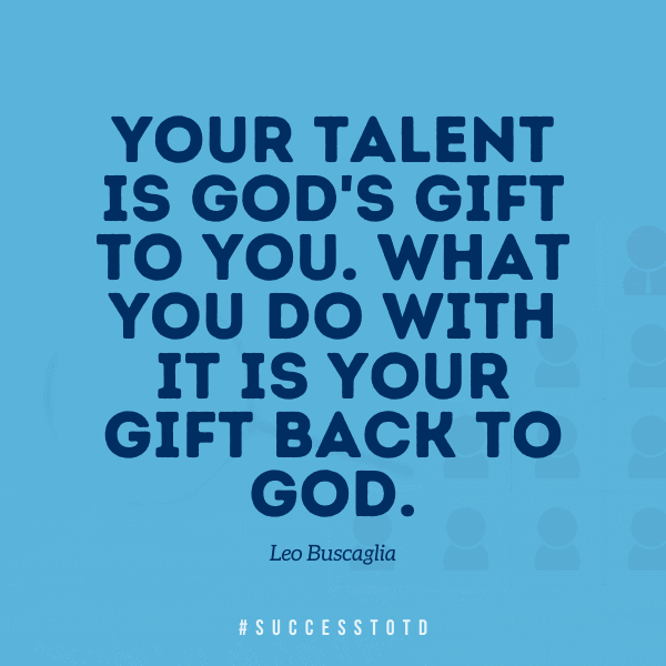 Your talent is God's gift to you. What you do with it is your gift back to God. - Leo Buscaglia