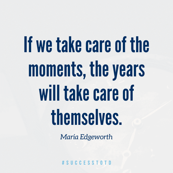If we take care of the moments, the years will take care of themselves. - Maria Edgeworth