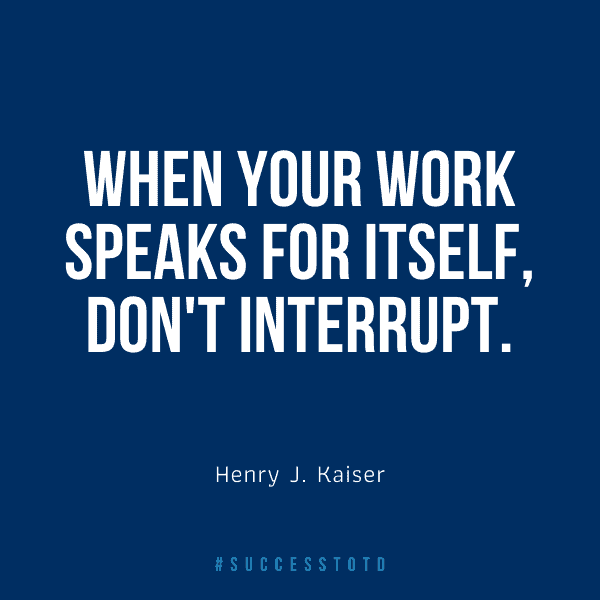 When your work speaks for itself, don't interrupt. - Henry J. Kaiser