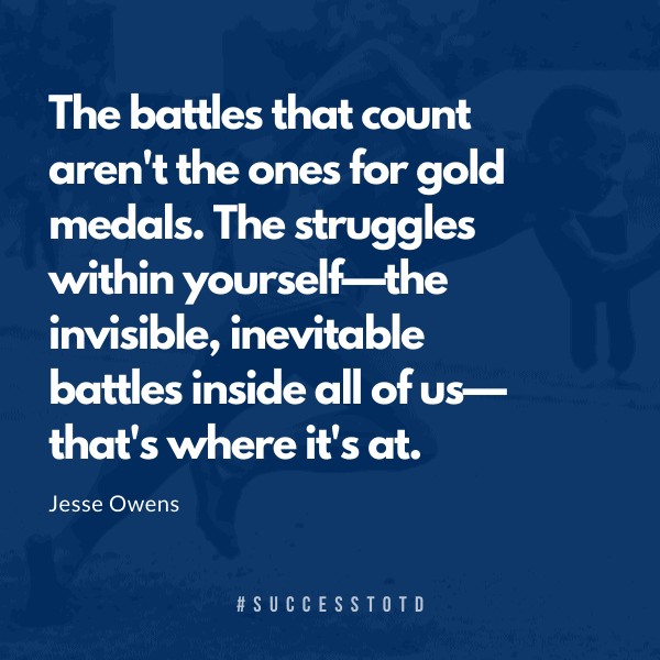 "The battles that count aren't the ones for gold medals. The struggles within yourself--the invisible, inevitable battles inside all of us--that's where it's at." - Jesse Owens