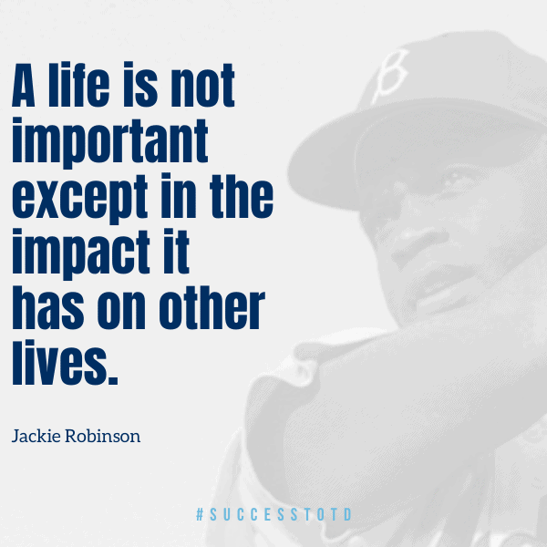 A life is not important except in the impact it has on other lives. – Jackie Robinson