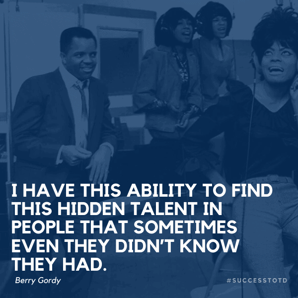 I have this ability to find this hidden talent in people that sometimes even they didn’t know they had. – Berry Gordy