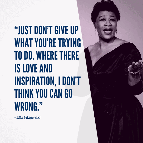 Just don’t give up what you’re trying to do. Where there is love and inspiration, I don’t think you can go wrong. - Ella Fitzgerald