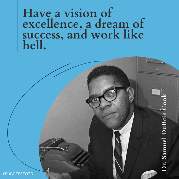 Have a vision of excellence, a dream of success, and work like hell.  — Dr. Samuel DuBois Cook