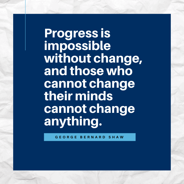Progress is impossible without change, and those who cannot change their minds cannot change anything.  – George Bernard Shaw