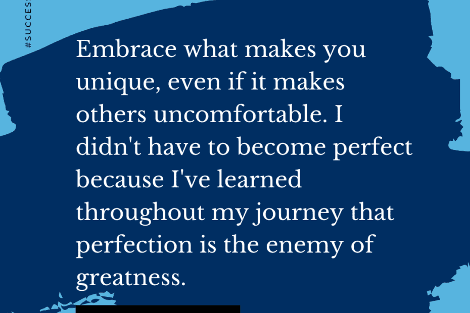 Embrace what makes you unique, even if it makes others uncomfortable. I didn't have to become perfect because I've learned throughout my journey that perfection is the enemy of greatness. – Janelle Monae