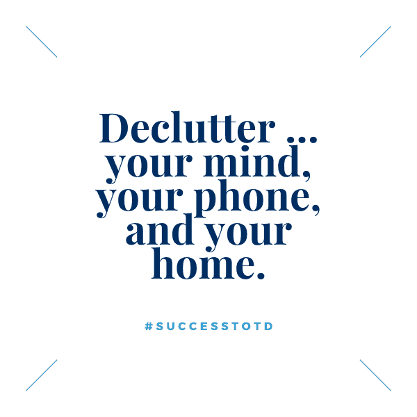 Declutter … your mind, your phone and your home. – James Rosseau, Sr.