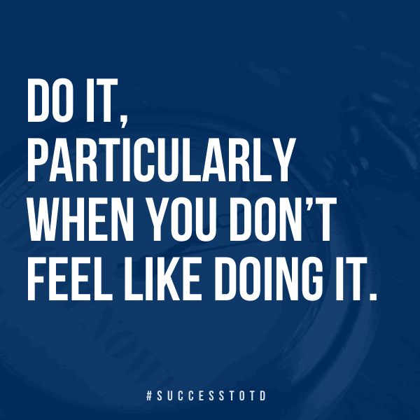 Do it, particularly when you don’t feel like doing it. - James Rosseau, Sr.