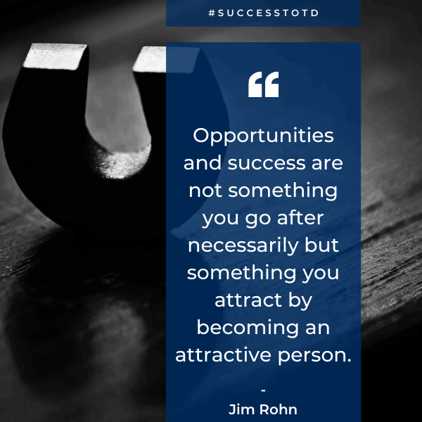 Opportunities and success are not something you go after necessarily but something you attract by becoming an attractive person. – Jim Rohn