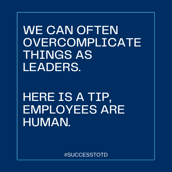 We can often overcomplicate things as leaders.  Here is a tip, employees are human. – James Rosseau, Sr.