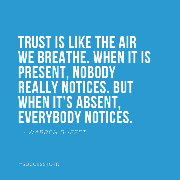 Trust is like the air we breathe. When it is present, nobody really notices. But when it’s absent, everybody notices.  - Warren Buffet