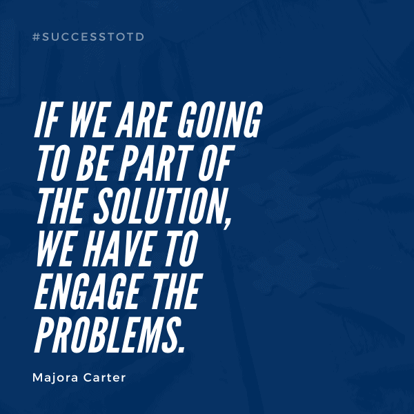 If we are going to be part of the solution, we have to engage the problems. — Majora Carter