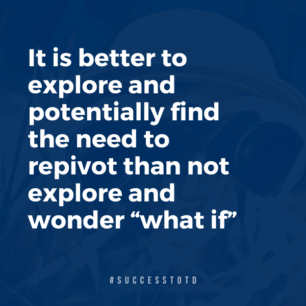 It is better to explore and potentially find the need to re-pivot than not explore and wonder “what if.” - James