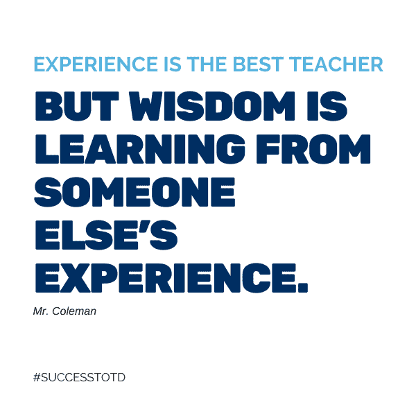 Experience is the best teacher, but wisdom is learning from someone else’s experience. - Mr. Coleman
