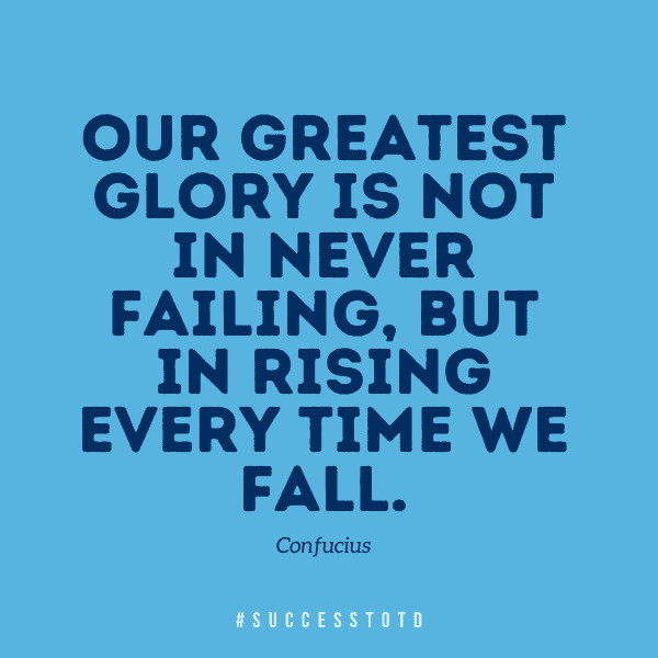 Our greatest glory is not in never failing, but in rising every time we fall. - Confucius