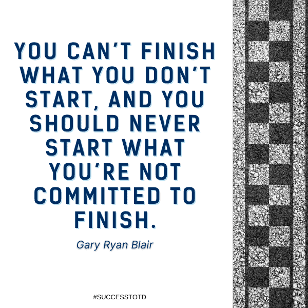 You can’t finish what you don’t start, and you should never start what you’re not committed to finish. — Gary Ryan Blair