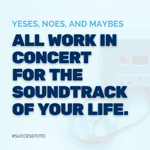 Yeses, Noes, and Maybes all work in concert for the soundtrack of your life. - James Rosseau, Sr.