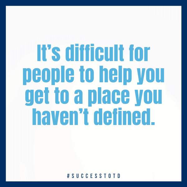 It’s difficult for people to help you get to a place you haven’t defined. – James Rosseau, Sr.
