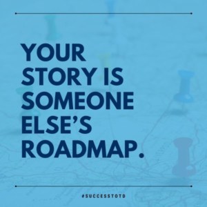 Your story is someone else’s roadmap.  - James Rosseau, Sr.