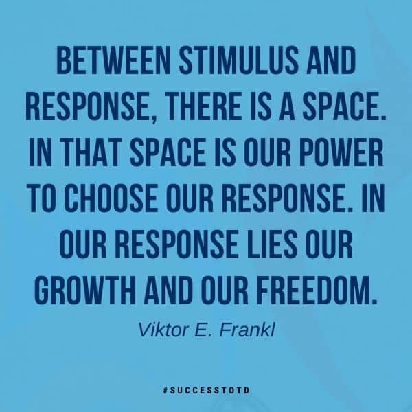 Between stimulus and response there is a space. In that space is our power to choose our response. In our response lies our growth and our freedom. Viktor E. Frankl