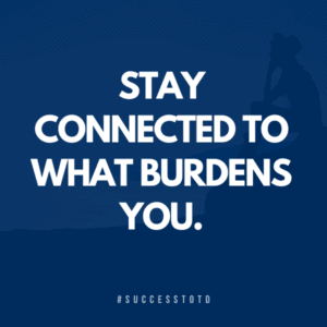 Stay connected to what burdens you. - James Rosseau, Sr.