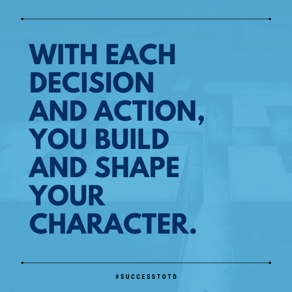 With each decision and action, you build and shape your character. - James Rosseau, Sr.