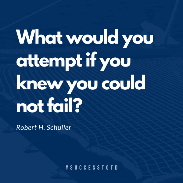 What would you attempt if you knew you could not fail? – Robert H. Schuller